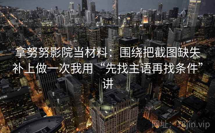 拿努努影院当材料：围绕把截图缺失补上做一次我用“先找主语再找条件”讲