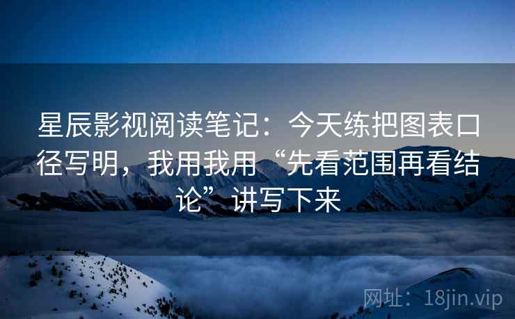星辰影视阅读笔记：今天练把图表口径写明，我用我用“先看范围再看结论”讲写下来