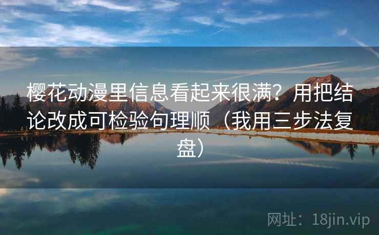 樱花动漫里信息看起来很满？用把结论改成可检验句理顺（我用三步法复盘）