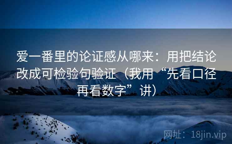 爱一番里的论证感从哪来：用把结论改成可检验句验证（我用“先看口径再看数字”讲）