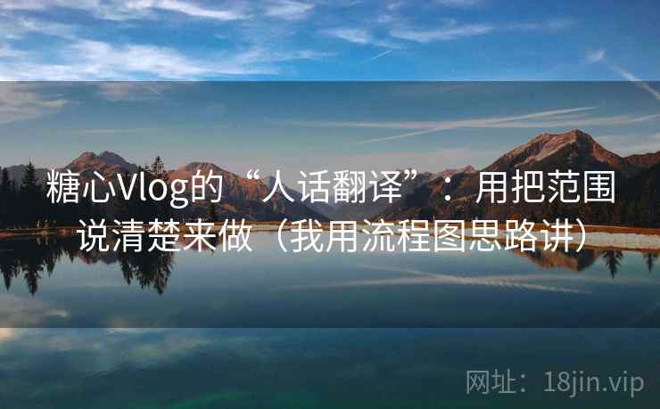 糖心Vlog的“人话翻译”：用把范围说清楚来做（我用流程图思路讲）