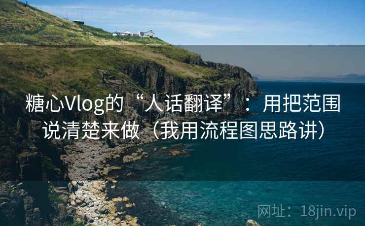 糖心Vlog的“人话翻译”：用把范围说清楚来做（我用流程图思路讲）