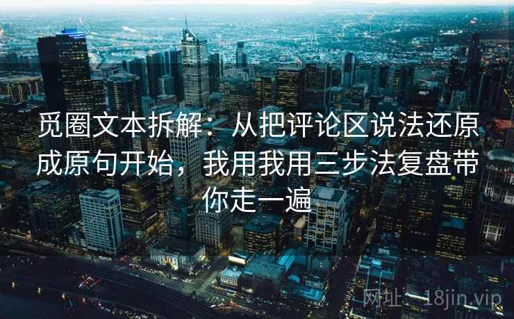 觅圈文本拆解：从把评论区说法还原成原句开始，我用我用三步法复盘带你走一遍