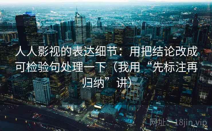 人人影视的表达细节：用把结论改成可检验句处理一下（我用“先标注再归纳”讲）
