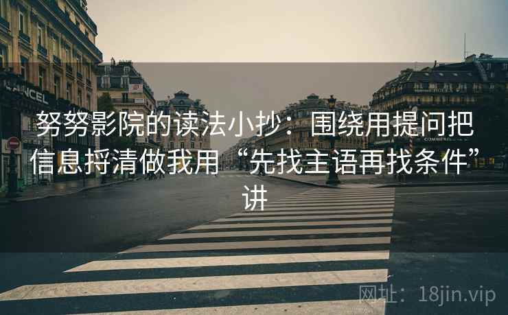 努努影院的读法小抄：围绕用提问把信息捋清做我用“先找主语再找条件”讲