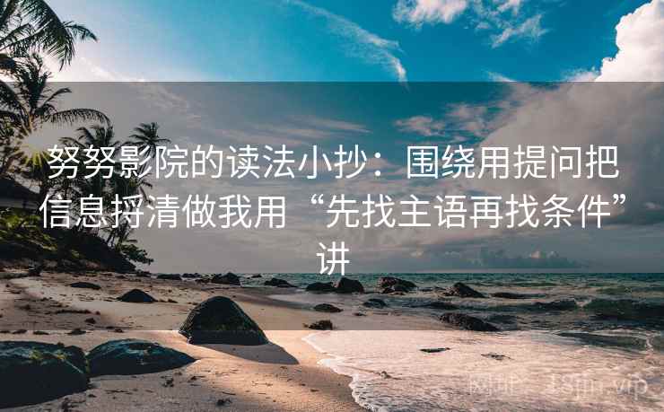 努努影院的读法小抄：围绕用提问把信息捋清做我用“先找主语再找条件”讲