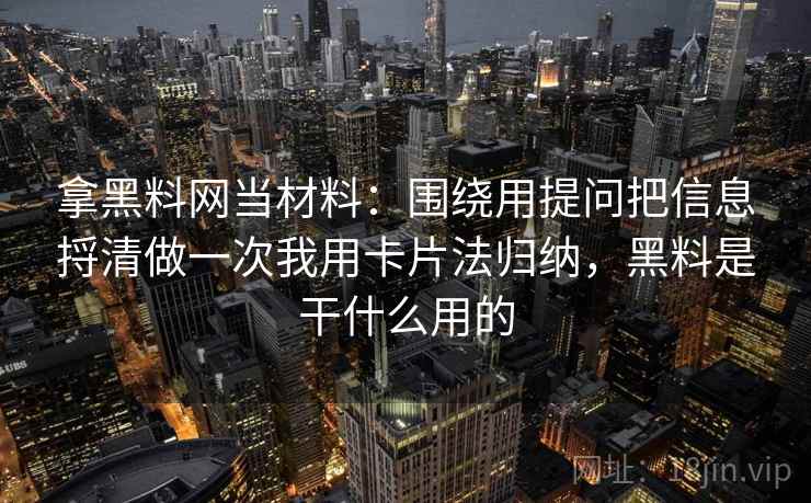 拿黑料网当材料：围绕用提问把信息捋清做一次我用卡片法归纳，黑料是干什么用的