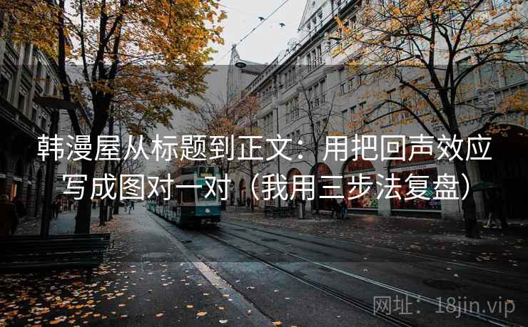 韩漫屋从标题到正文：用把回声效应写成图对一对（我用三步法复盘）