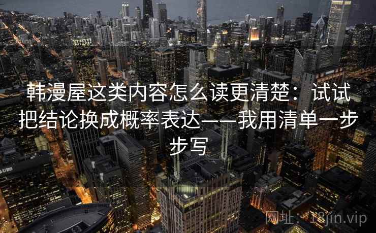 韩漫屋这类内容怎么读更清楚：试试把结论换成概率表达——我用清单一步步写
