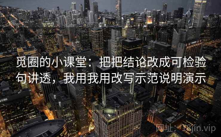 觅圈的小课堂：把把结论改成可检验句讲透，我用我用改写示范说明演示