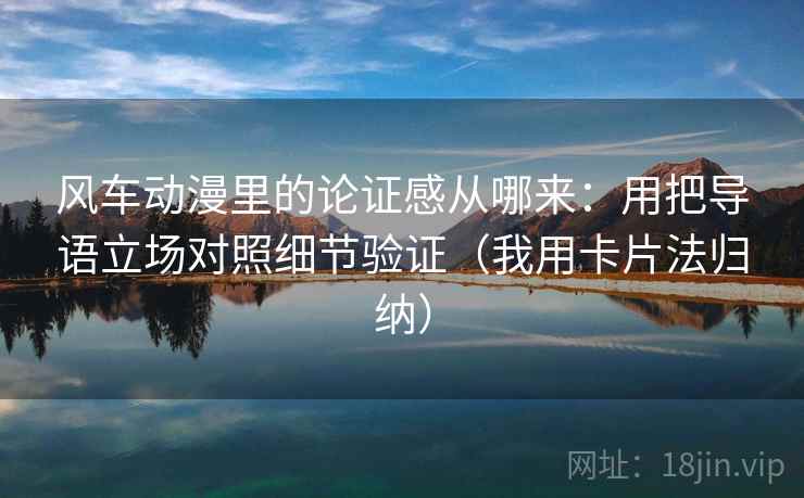 风车动漫里的论证感从哪来：用把导语立场对照细节验证（我用卡片法归纳）