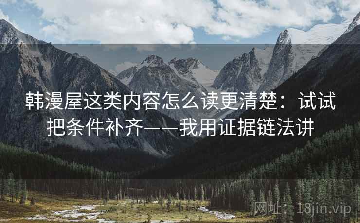 韩漫屋这类内容怎么读更清楚：试试把条件补齐——我用证据链法讲