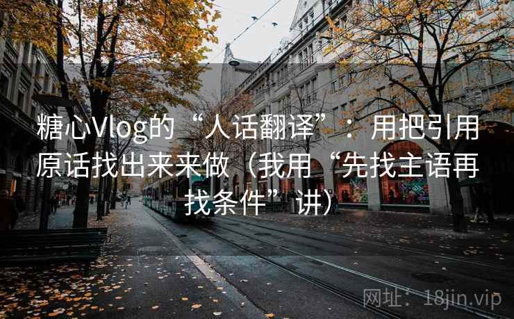 糖心Vlog的“人话翻译”：用把引用原话找出来来做（我用“先找主语再找条件”讲）