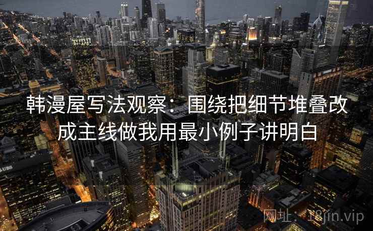 韩漫屋写法观察：围绕把细节堆叠改成主线做我用最小例子讲明白