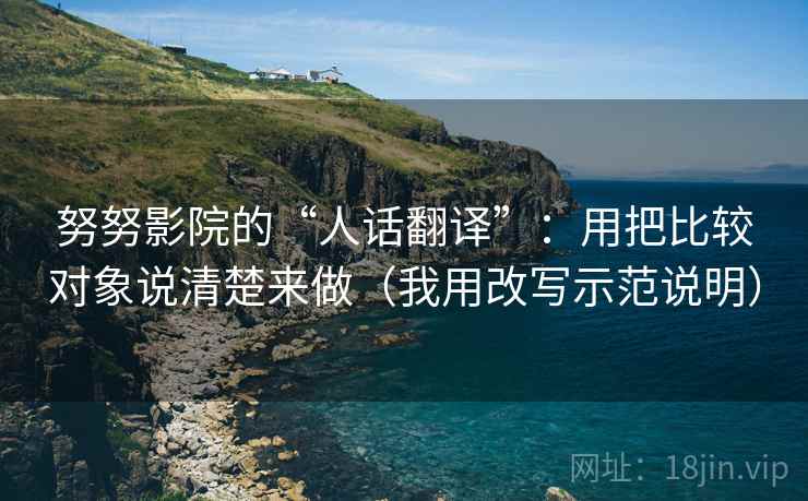 努努影院的“人话翻译”：用把比较对象说清楚来做（我用改写示范说明）