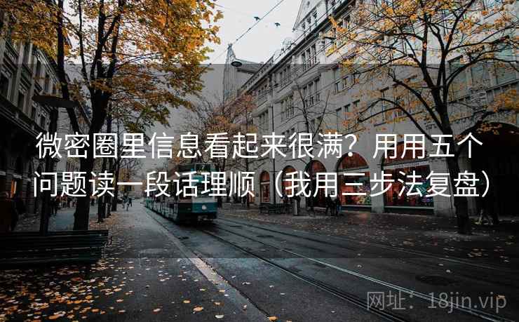 微密圈里信息看起来很满？用用五个问题读一段话理顺（我用三步法复盘）