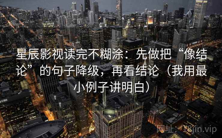 星辰影视读完不糊涂：先做把“像结论”的句子降级，再看结论（我用最小例子讲明白）