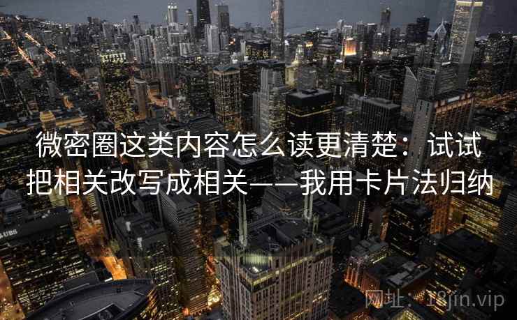 微密圈这类内容怎么读更清楚：试试把相关改写成相关——我用卡片法归纳