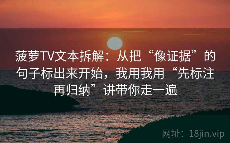 菠萝TV文本拆解：从把“像证据”的句子标出来开始，我用我用“先标注再归纳”讲带你走一遍