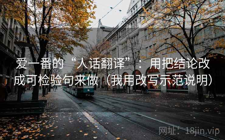 爱一番的“人话翻译”：用把结论改成可检验句来做（我用改写示范说明）
