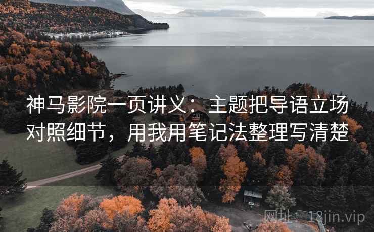 神马影院一页讲义：主题把导语立场对照细节，用我用笔记法整理写清楚