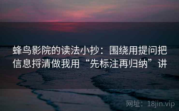 蜂鸟影院的读法小抄：围绕用提问把信息捋清做我用“先标注再归纳”讲