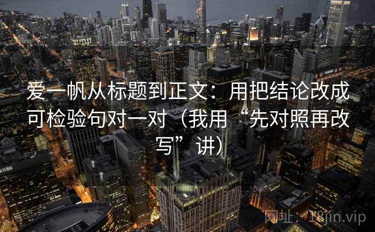 爱一帆从标题到正文：用把结论改成可检验句对一对（我用“先对照再改写”讲）