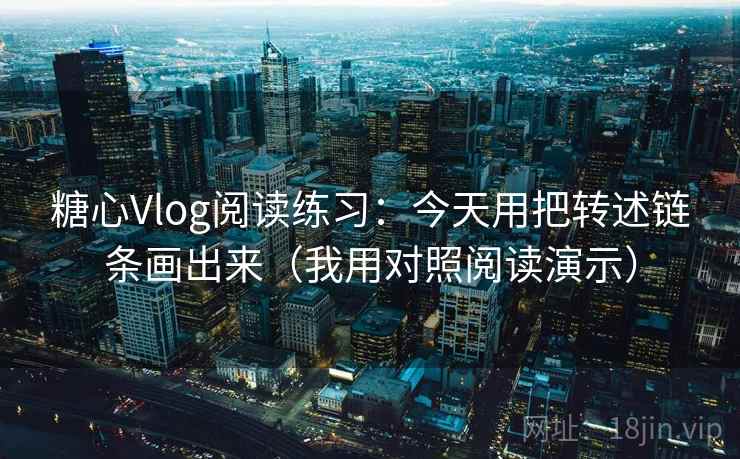 糖心Vlog阅读练习：今天用把转述链条画出来（我用对照阅读演示）