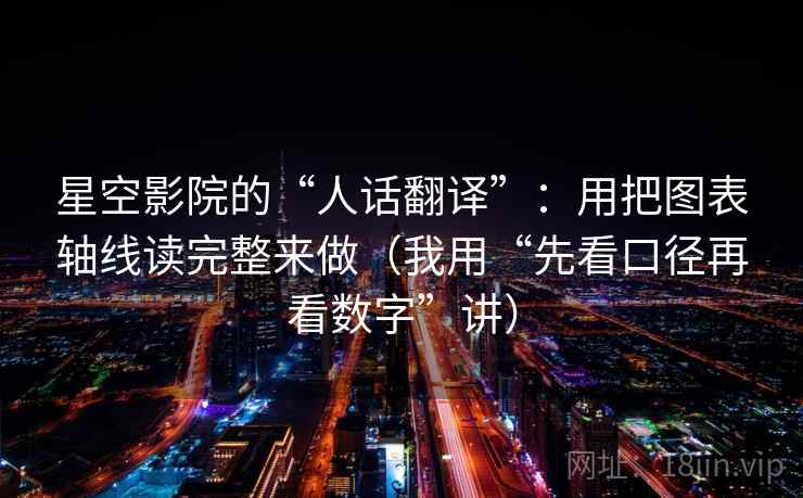 星空影院的“人话翻译”：用把图表轴线读完整来做（我用“先看口径再看数字”讲）