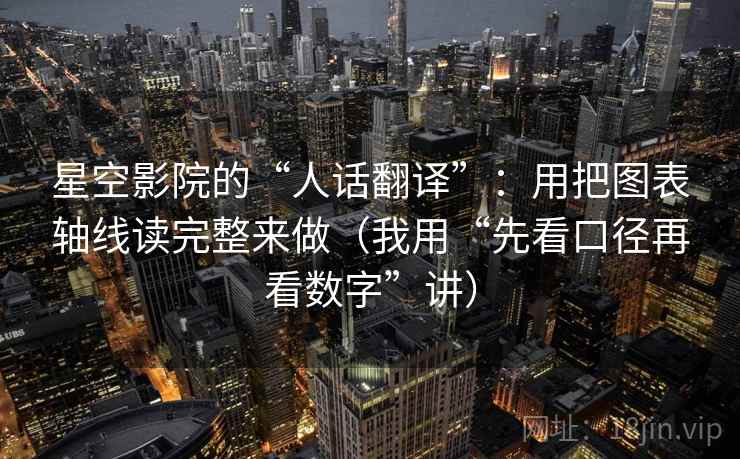 星空影院的“人话翻译”：用把图表轴线读完整来做（我用“先看口径再看数字”讲）