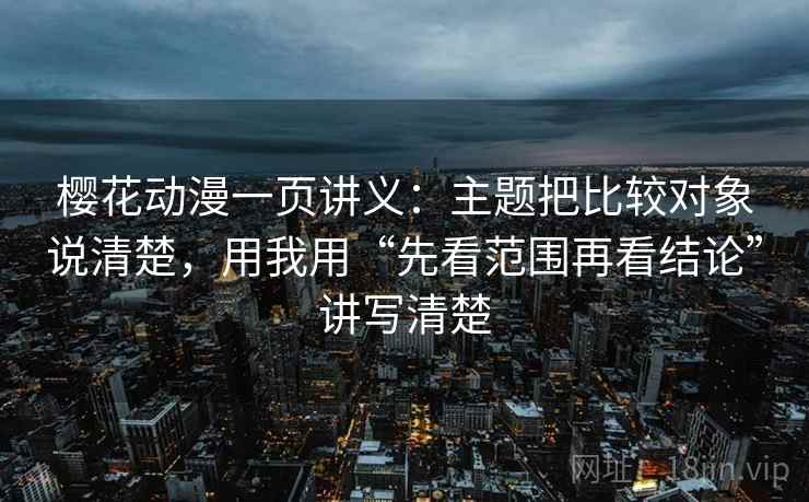 樱花动漫一页讲义：主题把比较对象说清楚，用我用“先看范围再看结论”讲写清楚