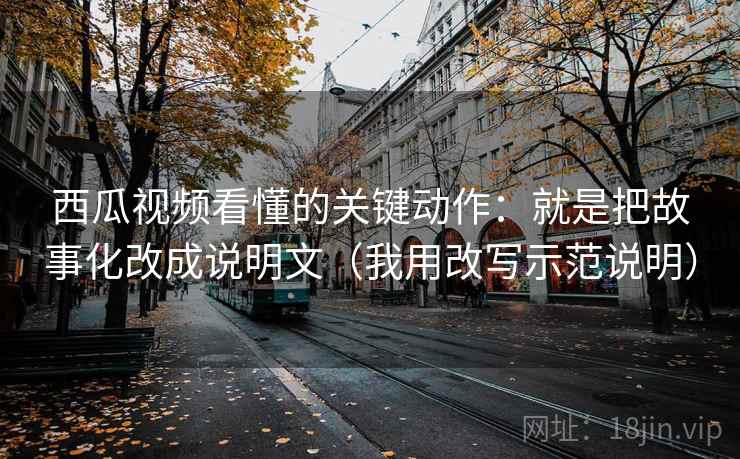 西瓜视频看懂的关键动作：就是把故事化改成说明文（我用改写示范说明）