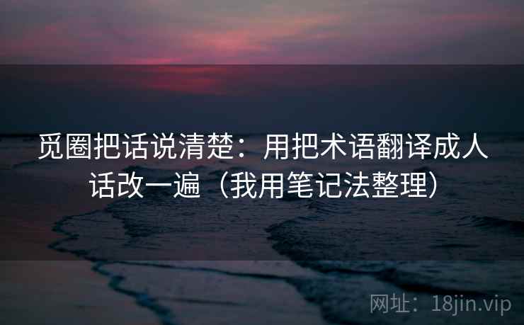 觅圈把话说清楚：用把术语翻译成人话改一遍（我用笔记法整理）