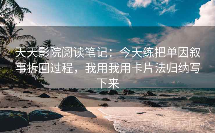 天天影院阅读笔记：今天练把单因叙事拆回过程，我用我用卡片法归纳写下来