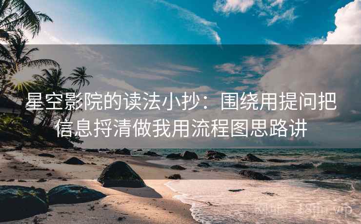 星空影院的读法小抄：围绕用提问把信息捋清做我用流程图思路讲