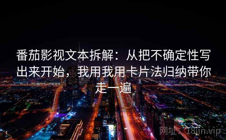 番茄影视文本拆解：从把不确定性写出来开始，我用我用卡片法归纳带你走一遍