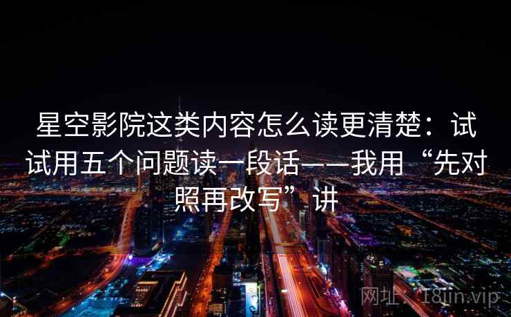 星空影院这类内容怎么读更清楚：试试用五个问题读一段话——我用“先对照再改写”讲