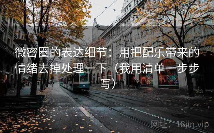 微密圈的表达细节:用把配乐带来的情绪去掉处理一下(我用清单一步步写) 微密圈的表达细节:用把配乐带来的情绪去掉处理一下(我用清单一步步写)