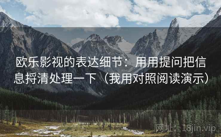 欧乐影视的表达细节：用用提问把信息捋清处理一下（我用对照阅读演示）