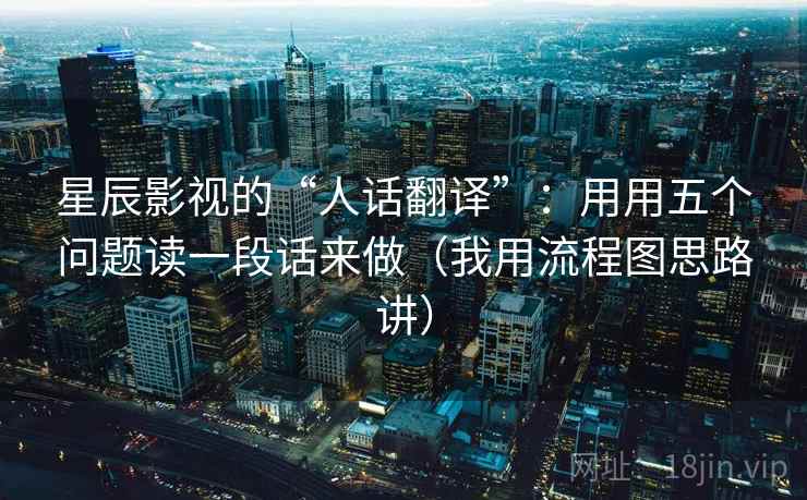 星辰影视的“人话翻译”：用用五个问题读一段话来做（我用流程图思路讲）