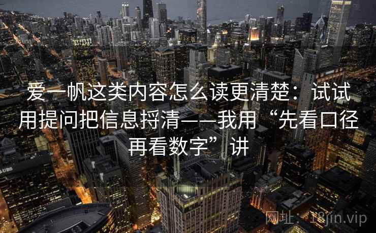 爱一帆这类内容怎么读更清楚：试试用提问把信息捋清——我用“先看口径再看数字”讲