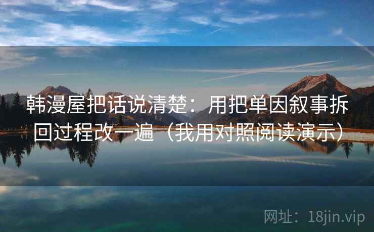 韩漫屋把话说清楚:用把单因叙事拆回过程改一遍(我用对照阅读演示)