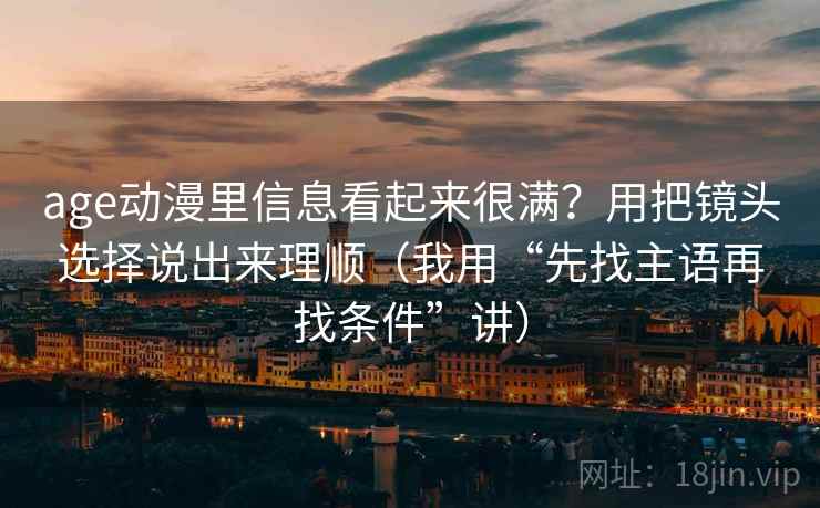 age动漫里信息看起来很满?用把镜头选择说出来理顺(我用“先找主语再找条件”讲) age动漫里信息看起来很满?用把镜头选择说出来理顺(我用“先找主语再找条件”讲)