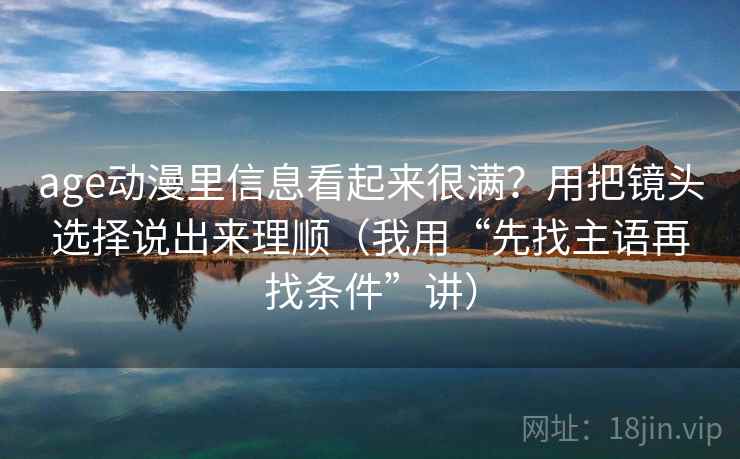age动漫里信息看起来很满?用把镜头选择说出来理顺(我用“先找主语再找条件”讲)