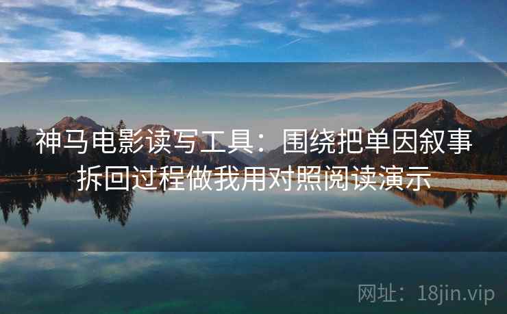 神马电影读写工具:围绕把单因叙事拆回过程做我用对照阅读演示 神马电影读写工具:围绕把单因叙事拆回过程做我用对照阅读演示