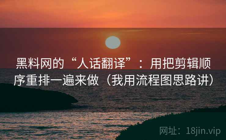 黑料网的“人话翻译”：用把剪辑顺序重排一遍来做（我用流程图思路讲）