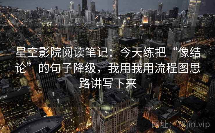 星空影院阅读笔记:今天练把“像结论”的句子降级,我用我用流程图思路讲写下来